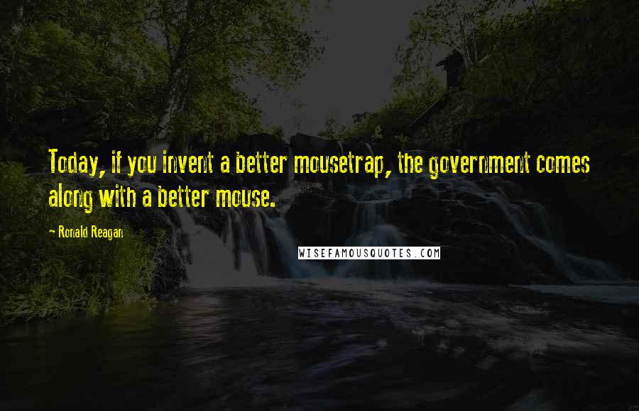 Ronald Reagan Quotes: Today, if you invent a better mousetrap, the government comes along with a better mouse.