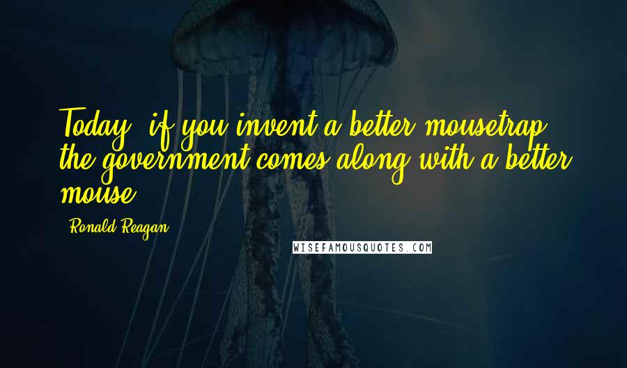 Ronald Reagan Quotes: Today, if you invent a better mousetrap, the government comes along with a better mouse.