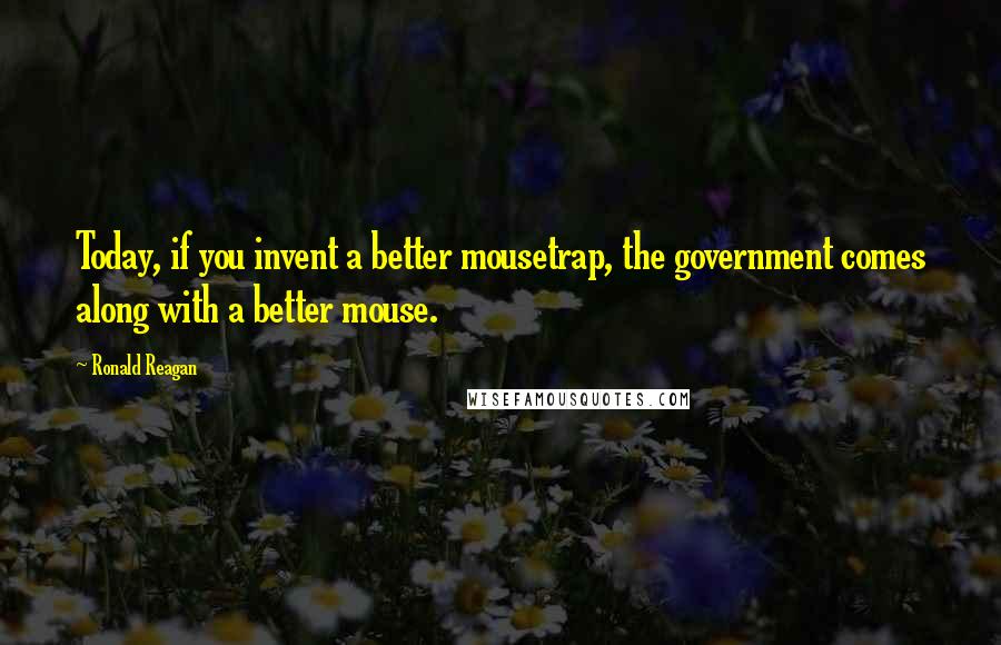 Ronald Reagan Quotes: Today, if you invent a better mousetrap, the government comes along with a better mouse.
