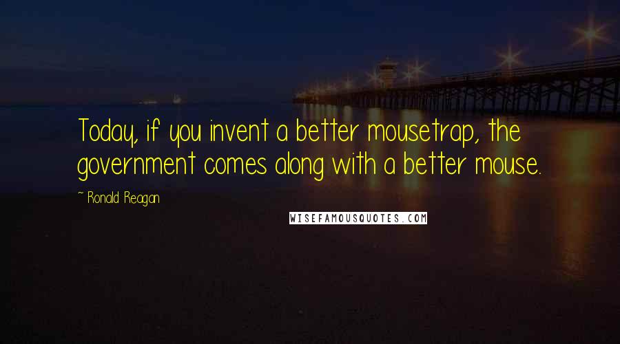 Ronald Reagan Quotes: Today, if you invent a better mousetrap, the government comes along with a better mouse.