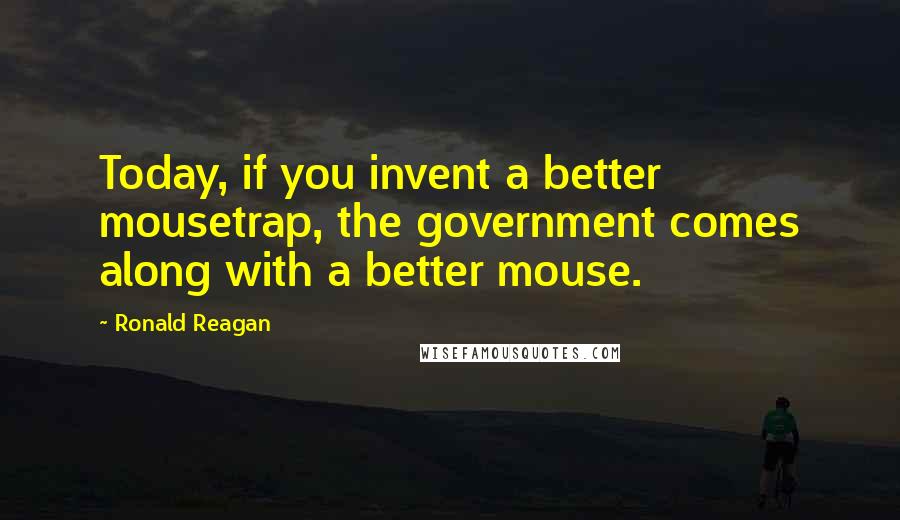 Ronald Reagan Quotes: Today, if you invent a better mousetrap, the government comes along with a better mouse.