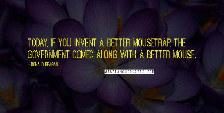 Ronald Reagan Quotes: Today, if you invent a better mousetrap, the government comes along with a better mouse.