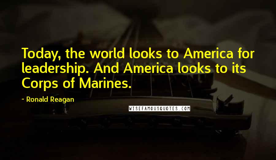 Ronald Reagan Quotes: Today, the world looks to America for leadership. And America looks to its Corps of Marines.