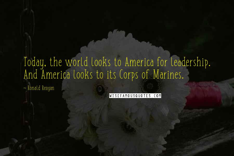 Ronald Reagan Quotes: Today, the world looks to America for leadership. And America looks to its Corps of Marines.