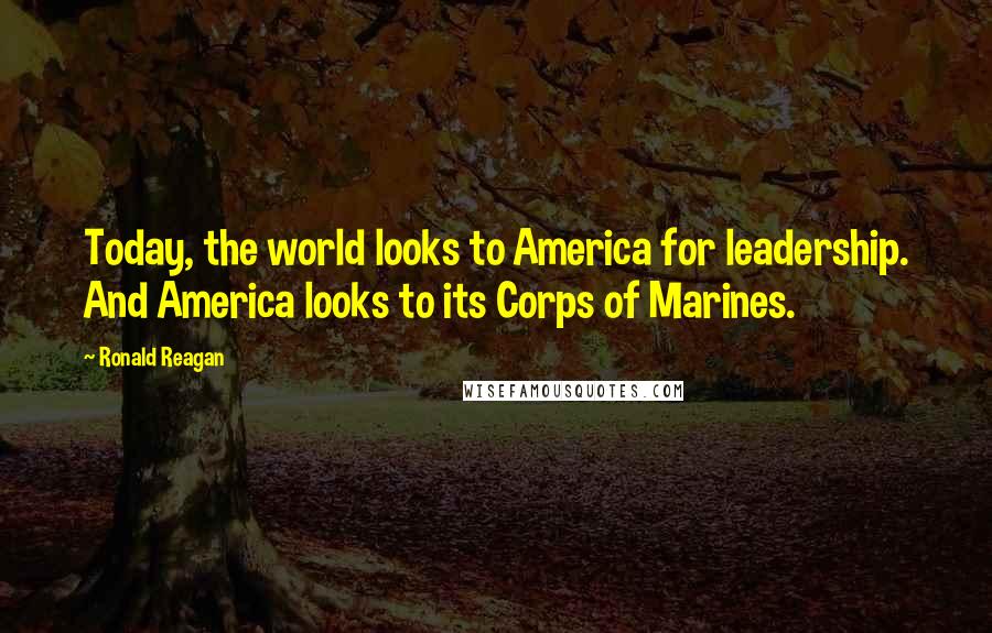 Ronald Reagan Quotes: Today, the world looks to America for leadership. And America looks to its Corps of Marines.