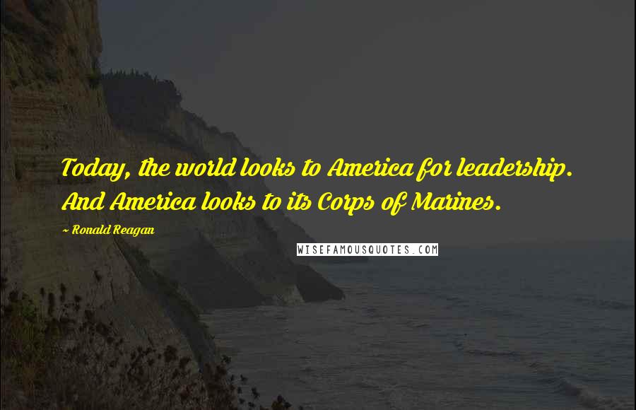 Ronald Reagan Quotes: Today, the world looks to America for leadership. And America looks to its Corps of Marines.