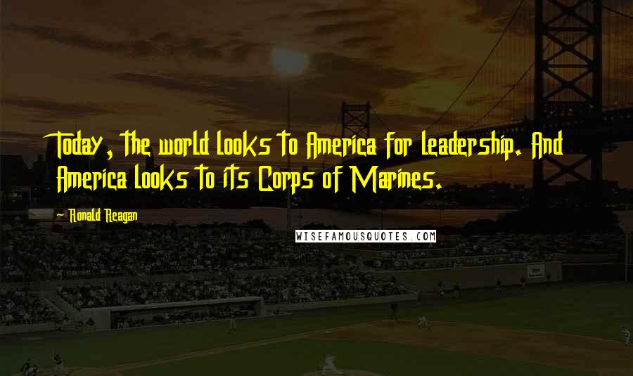 Ronald Reagan Quotes: Today, the world looks to America for leadership. And America looks to its Corps of Marines.