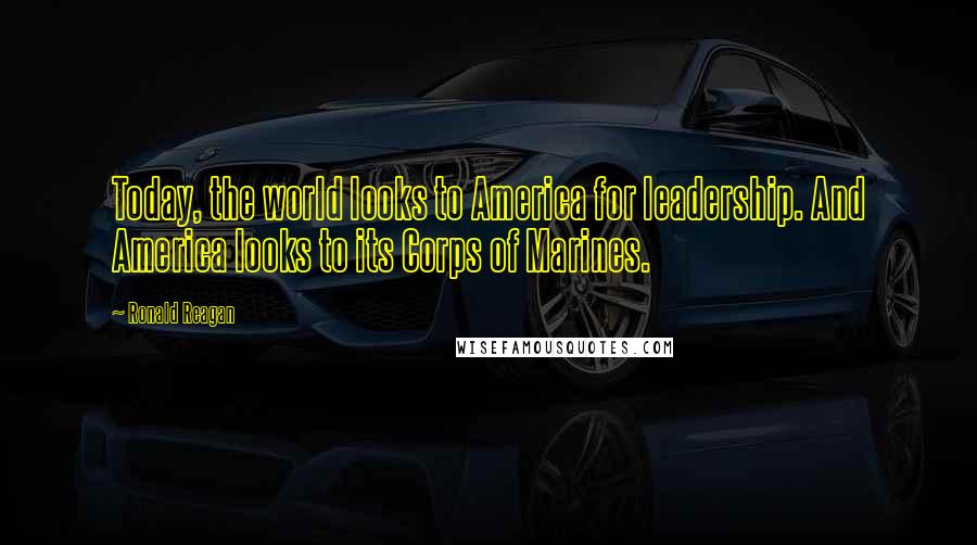 Ronald Reagan Quotes: Today, the world looks to America for leadership. And America looks to its Corps of Marines.