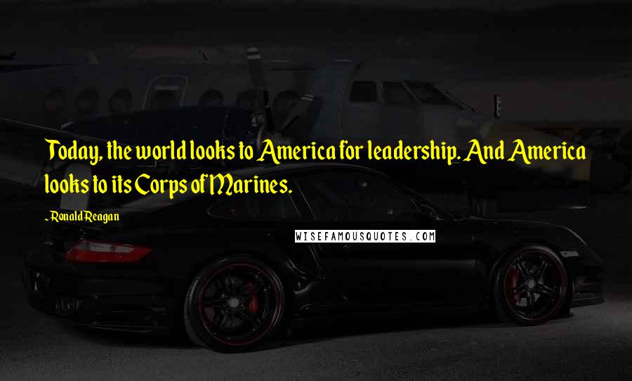 Ronald Reagan Quotes: Today, the world looks to America for leadership. And America looks to its Corps of Marines.