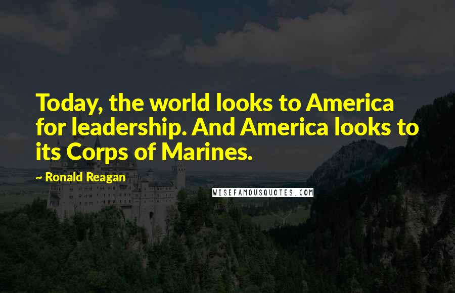 Ronald Reagan Quotes: Today, the world looks to America for leadership. And America looks to its Corps of Marines.