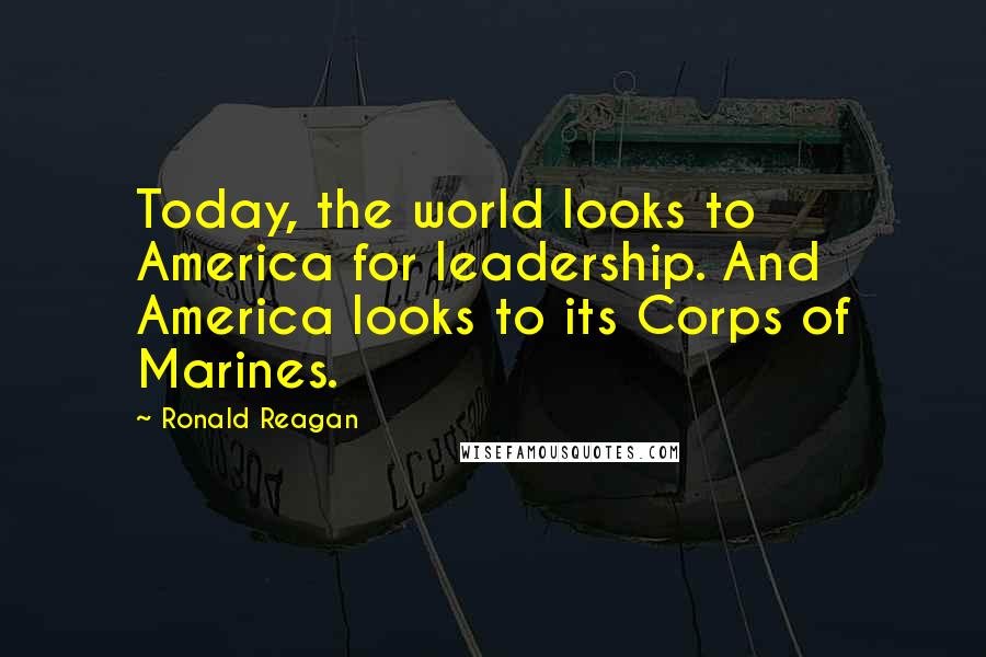 Ronald Reagan Quotes: Today, the world looks to America for leadership. And America looks to its Corps of Marines.