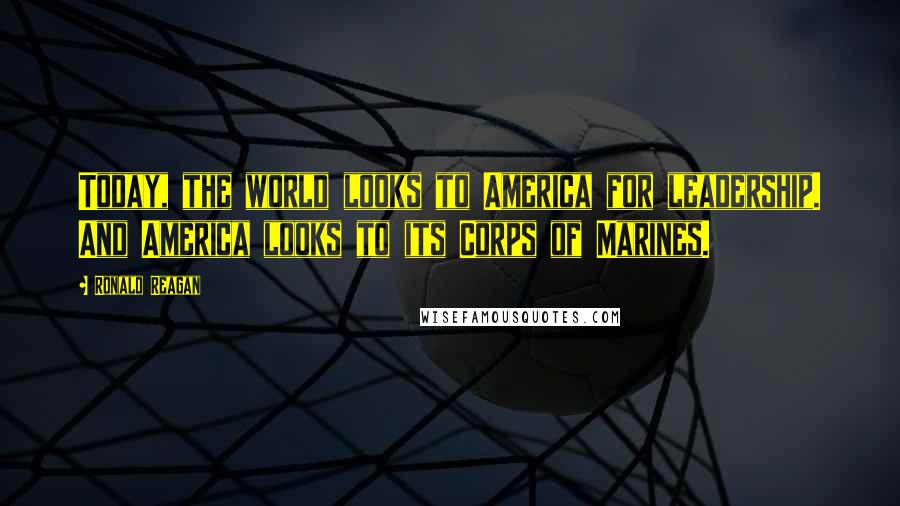 Ronald Reagan Quotes: Today, the world looks to America for leadership. And America looks to its Corps of Marines.