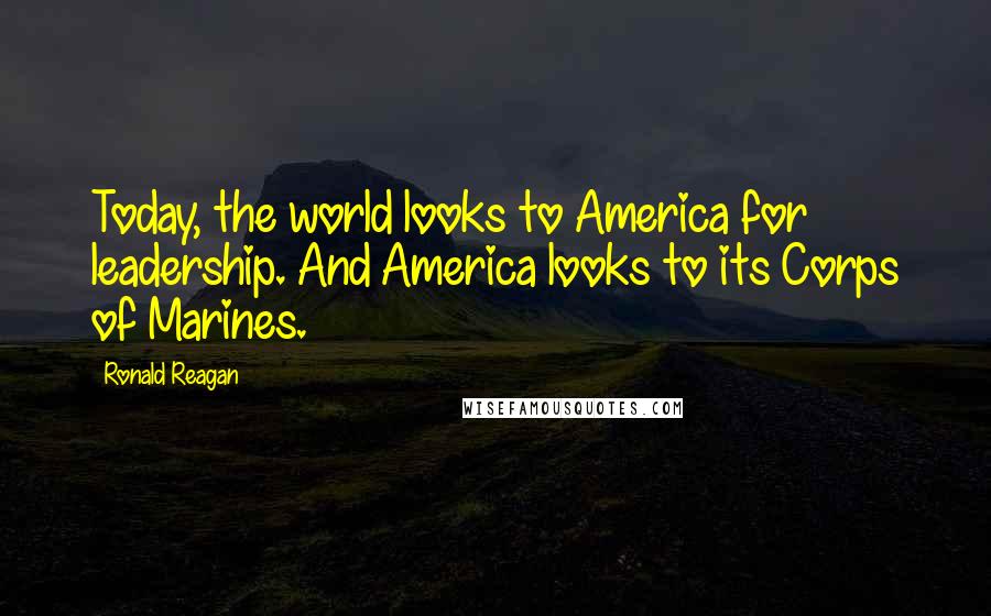 Ronald Reagan Quotes: Today, the world looks to America for leadership. And America looks to its Corps of Marines.