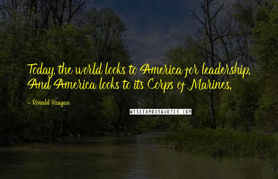 Ronald Reagan Quotes: Today, the world looks to America for leadership. And America looks to its Corps of Marines.