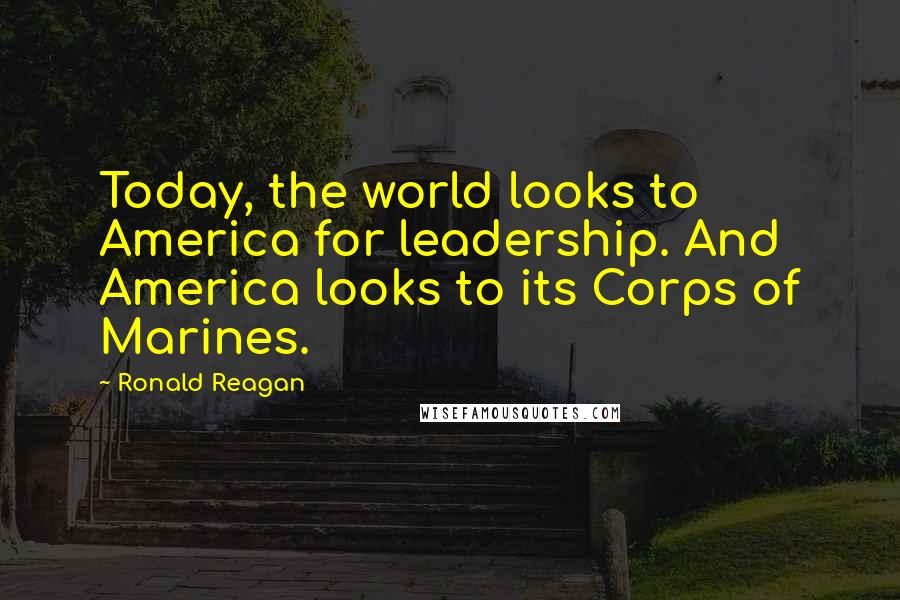 Ronald Reagan Quotes: Today, the world looks to America for leadership. And America looks to its Corps of Marines.