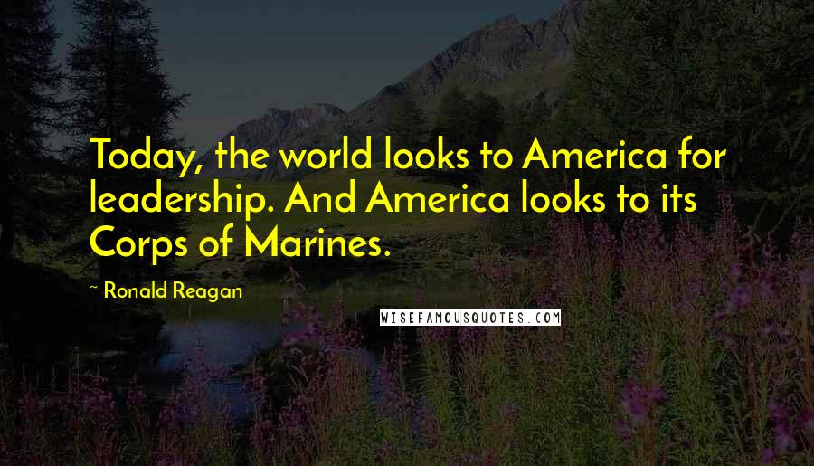 Ronald Reagan Quotes: Today, the world looks to America for leadership. And America looks to its Corps of Marines.