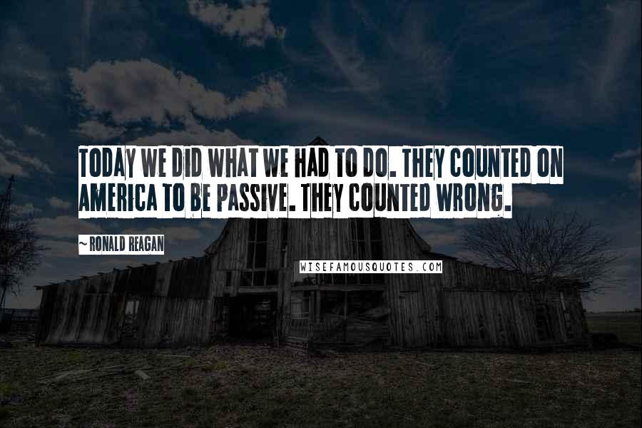 Ronald Reagan Quotes: Today we did what we had to do. They counted on America to be passive. They counted wrong.