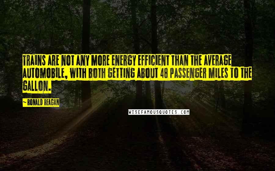 Ronald Reagan Quotes: Trains are not any more energy efficient than the average automobile, with both getting about 48 passenger miles to the gallon.