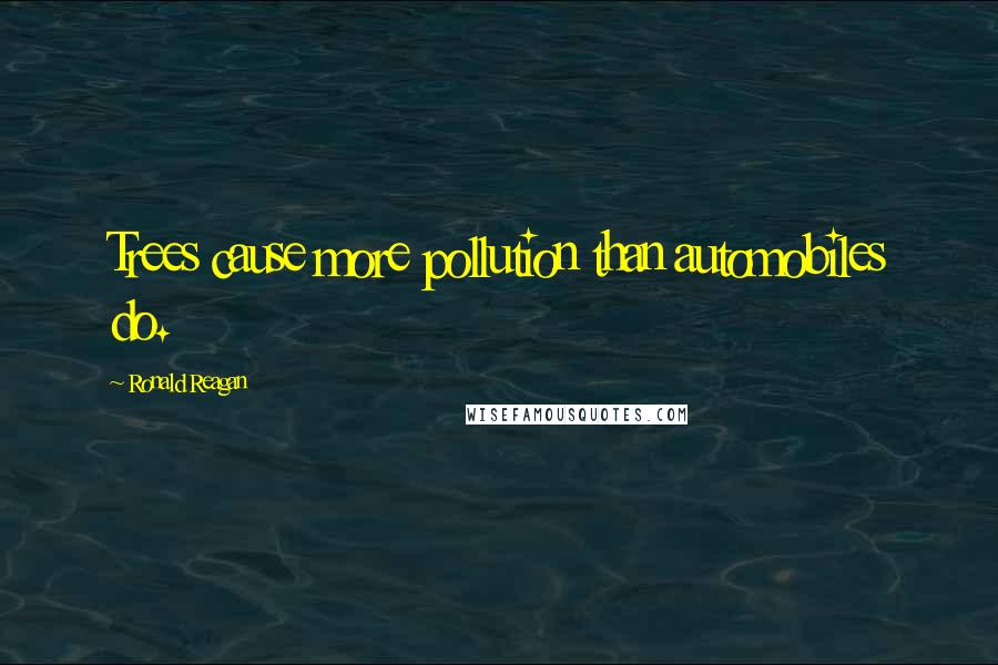 Ronald Reagan Quotes: Trees cause more pollution than automobiles do.