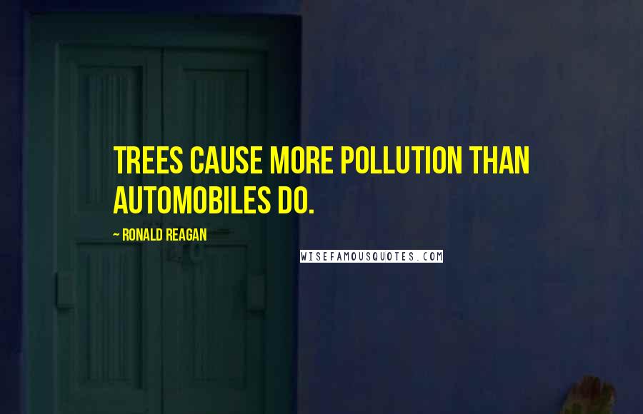 Ronald Reagan Quotes: Trees cause more pollution than automobiles do.