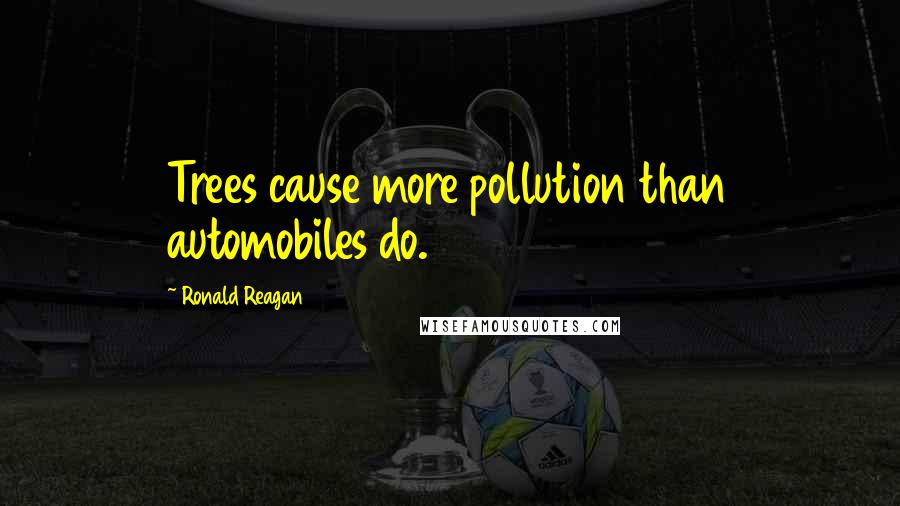 Ronald Reagan Quotes: Trees cause more pollution than automobiles do.