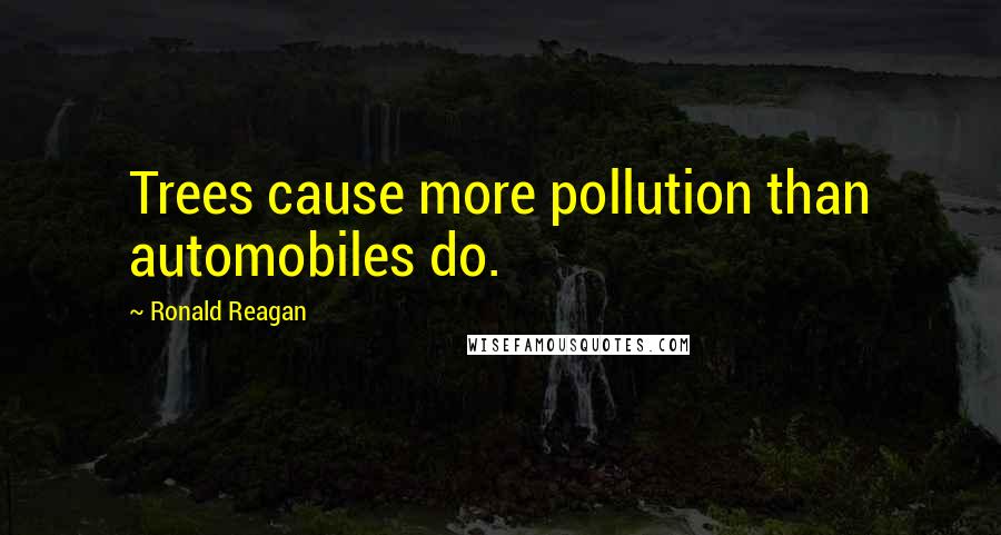 Ronald Reagan Quotes: Trees cause more pollution than automobiles do.