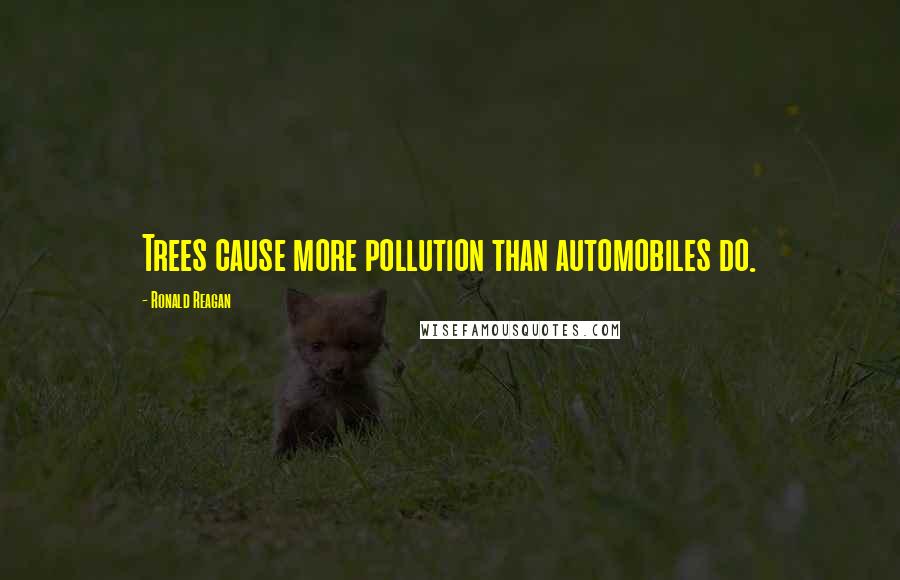 Ronald Reagan Quotes: Trees cause more pollution than automobiles do.