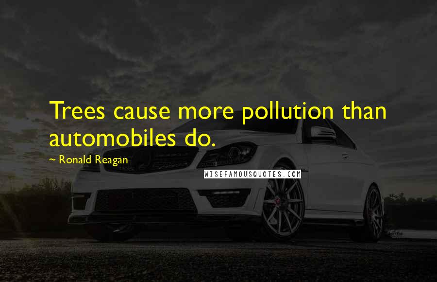 Ronald Reagan Quotes: Trees cause more pollution than automobiles do.