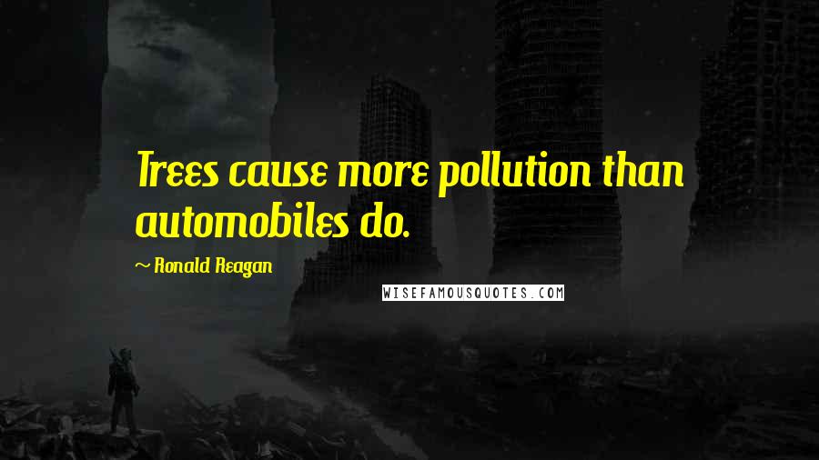 Ronald Reagan Quotes: Trees cause more pollution than automobiles do.