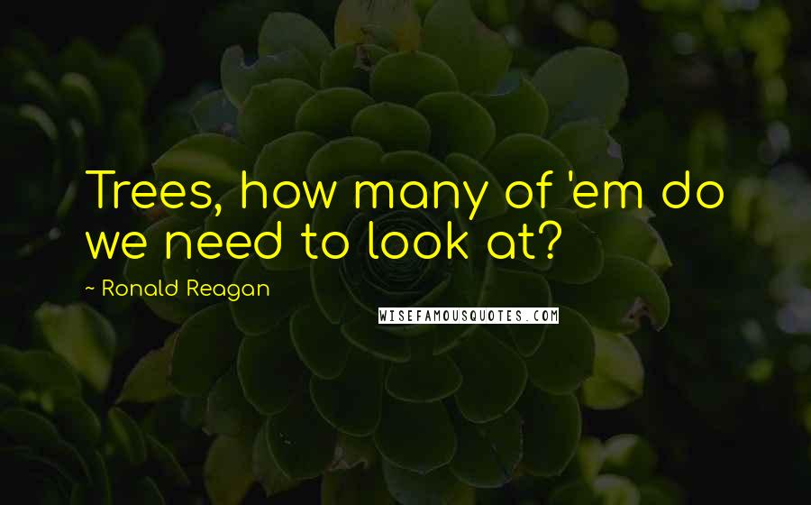 Ronald Reagan Quotes: Trees, how many of 'em do we need to look at?
