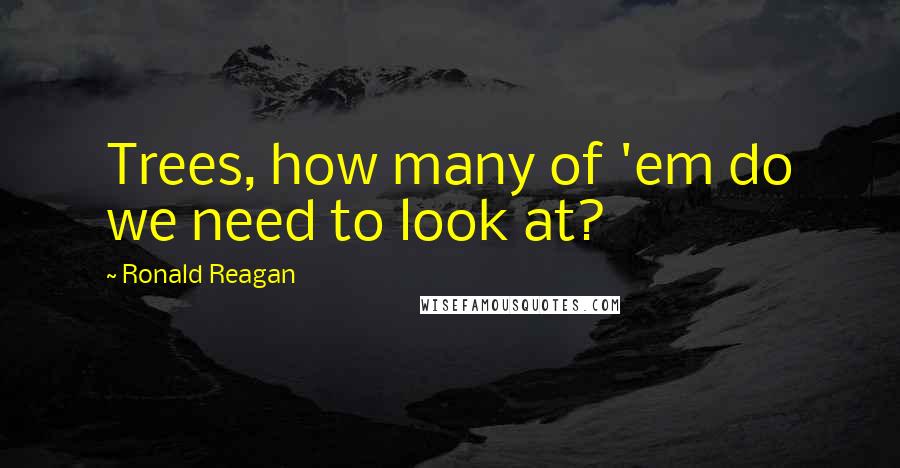 Ronald Reagan Quotes: Trees, how many of 'em do we need to look at?