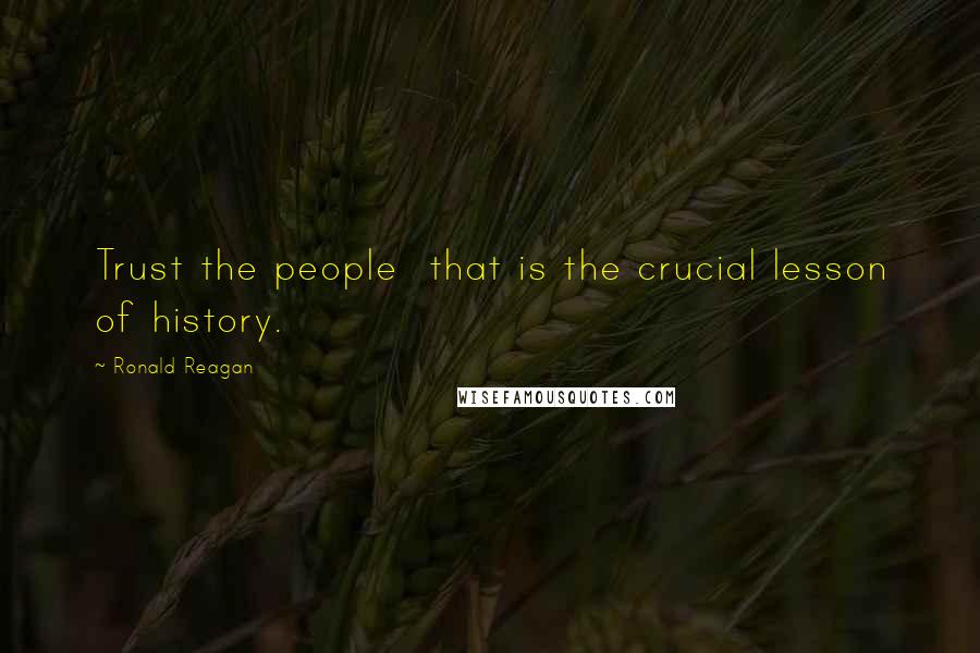 Ronald Reagan Quotes: Trust the people  that is the crucial lesson of history.