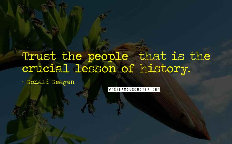 Ronald Reagan Quotes: Trust the people  that is the crucial lesson of history.