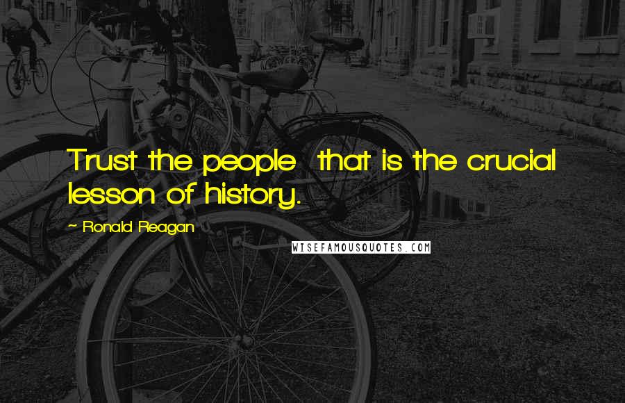 Ronald Reagan Quotes: Trust the people  that is the crucial lesson of history.