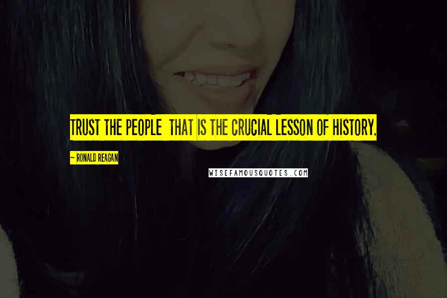 Ronald Reagan Quotes: Trust the people  that is the crucial lesson of history.