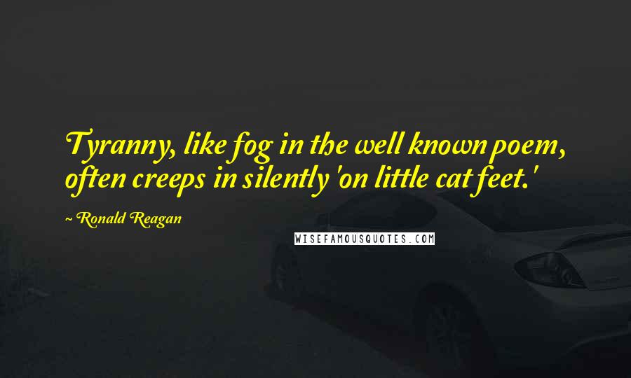 Ronald Reagan Quotes: Tyranny, like fog in the well known poem, often creeps in silently 'on little cat feet.'