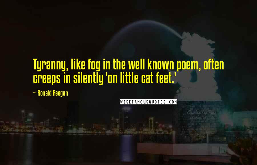 Ronald Reagan Quotes: Tyranny, like fog in the well known poem, often creeps in silently 'on little cat feet.'
