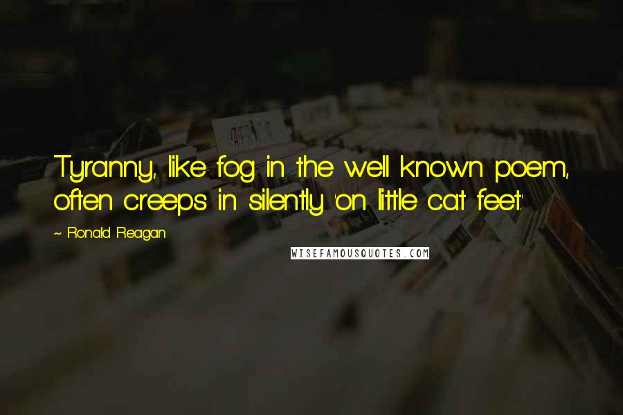 Ronald Reagan Quotes: Tyranny, like fog in the well known poem, often creeps in silently 'on little cat feet.'
