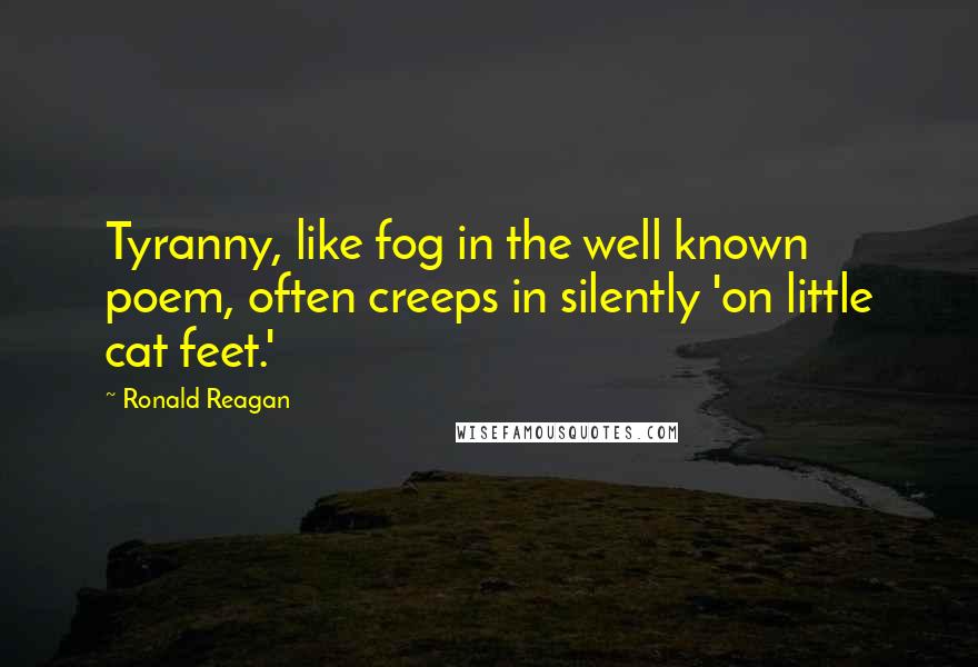 Ronald Reagan Quotes: Tyranny, like fog in the well known poem, often creeps in silently 'on little cat feet.'