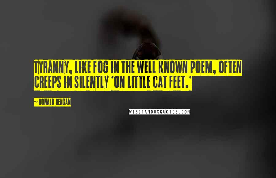 Ronald Reagan Quotes: Tyranny, like fog in the well known poem, often creeps in silently 'on little cat feet.'
