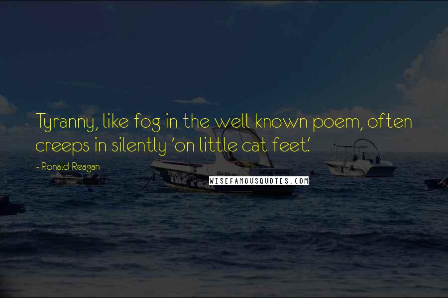 Ronald Reagan Quotes: Tyranny, like fog in the well known poem, often creeps in silently 'on little cat feet.'