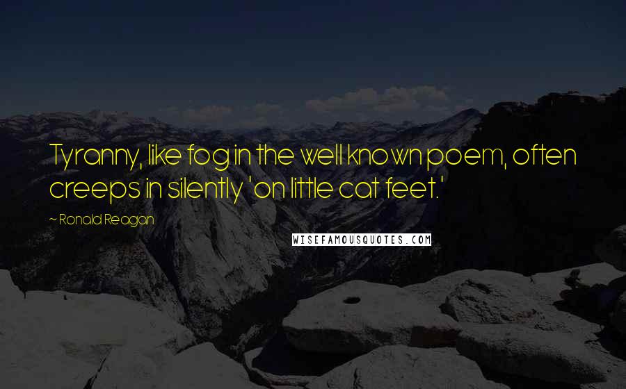 Ronald Reagan Quotes: Tyranny, like fog in the well known poem, often creeps in silently 'on little cat feet.'