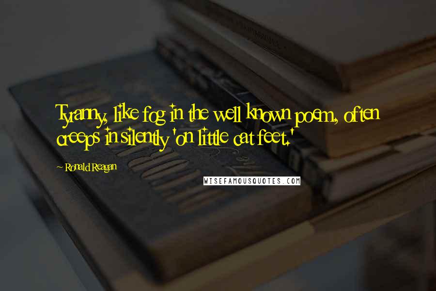 Ronald Reagan Quotes: Tyranny, like fog in the well known poem, often creeps in silently 'on little cat feet.'