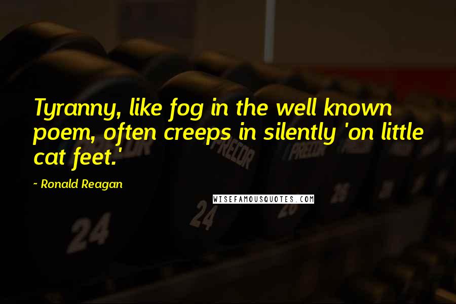 Ronald Reagan Quotes: Tyranny, like fog in the well known poem, often creeps in silently 'on little cat feet.'