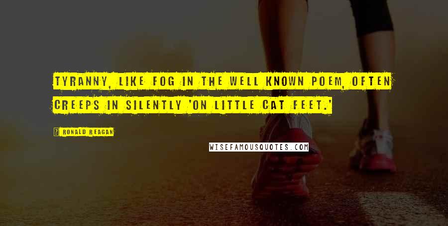 Ronald Reagan Quotes: Tyranny, like fog in the well known poem, often creeps in silently 'on little cat feet.'