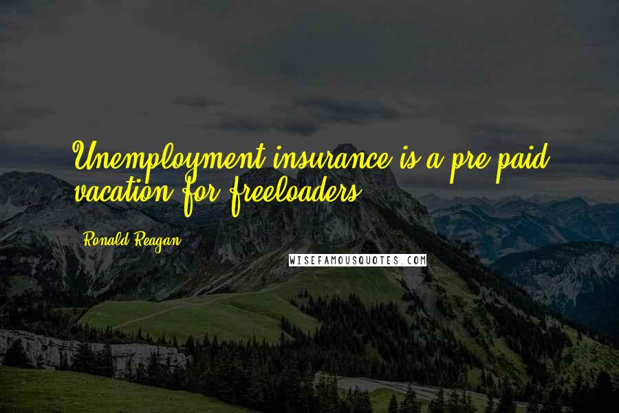 Ronald Reagan Quotes: Unemployment insurance is a pre-paid vacation for freeloaders.