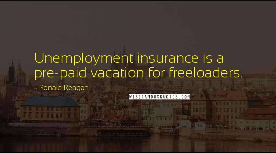 Ronald Reagan Quotes: Unemployment insurance is a pre-paid vacation for freeloaders.