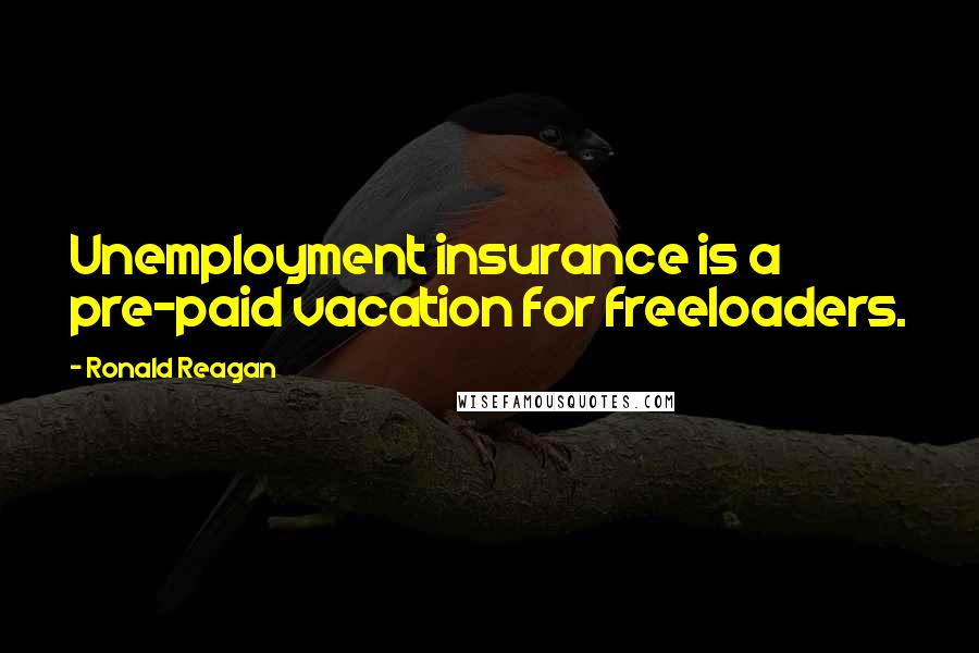Ronald Reagan Quotes: Unemployment insurance is a pre-paid vacation for freeloaders.