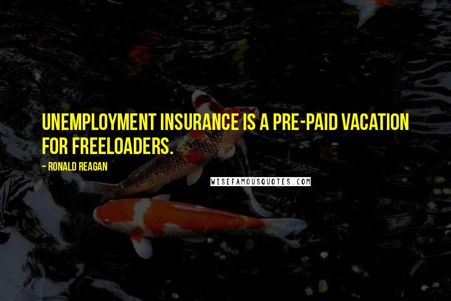 Ronald Reagan Quotes: Unemployment insurance is a pre-paid vacation for freeloaders.