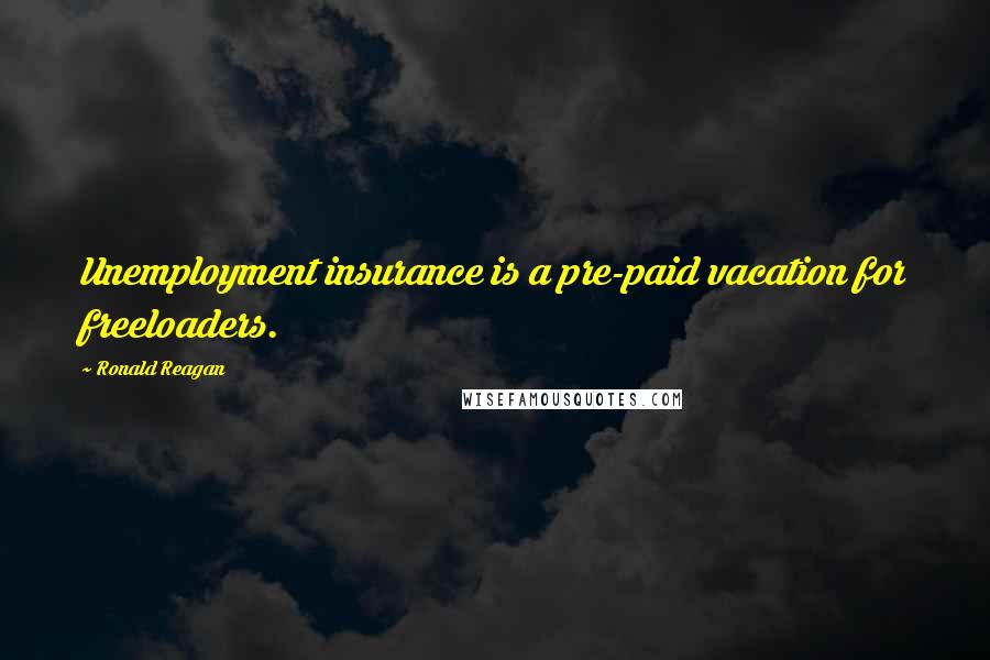 Ronald Reagan Quotes: Unemployment insurance is a pre-paid vacation for freeloaders.